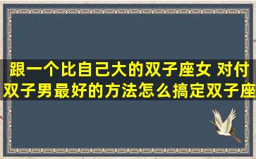 跟一个比自己大的双子座女 对付双子男最好的方法怎么搞定双子座男生